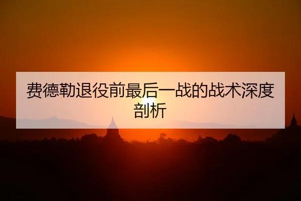 费德勒退役前最后一战的战术深度剖析